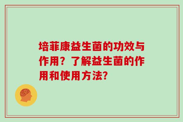 培菲康益生菌的功效与作用?了解益生菌的作用和使用方法? 培菲康益生菌的功效与作用?了解益生菌的作用和使用方法?