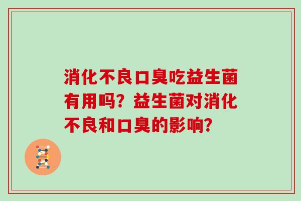 消化不良口臭吃益生菌有用吗？益生菌对消化不良和口臭的影响？