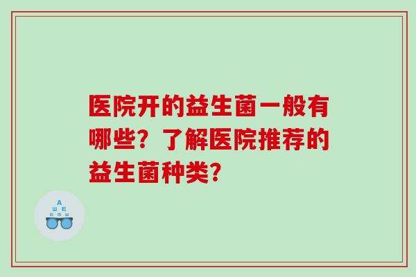 医院开的益生菌一般有哪些？了解医院推荐的益生菌种类？