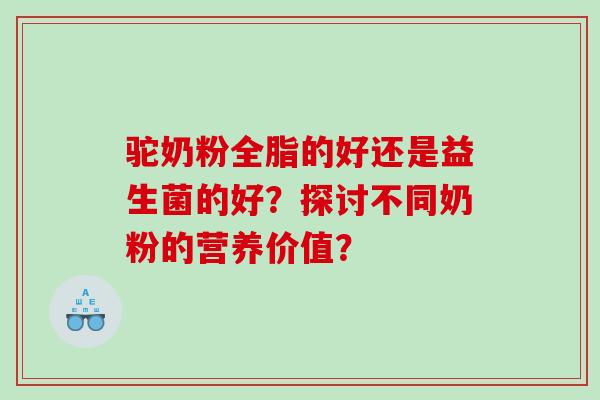 驼奶粉全脂的好还是益生菌的好？探讨不同奶粉的营养价值？