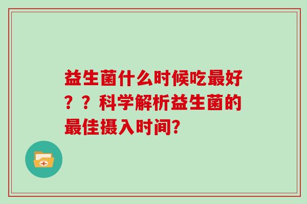 益生菌什么时候吃最好？？科学解析益生菌的最佳摄入时间？