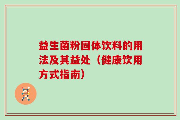 益生菌粉固体饮料的用法及其益处（健康饮用方式指南）