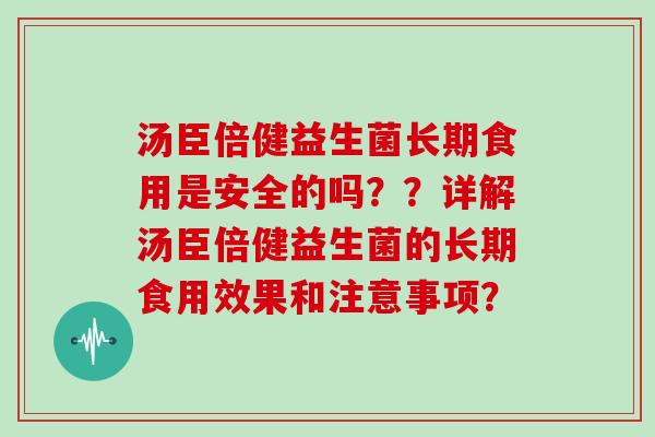 汤臣倍健益生菌长期食用是安全的吗？？详解汤臣倍健益生菌的长期食用效果和注意事项？