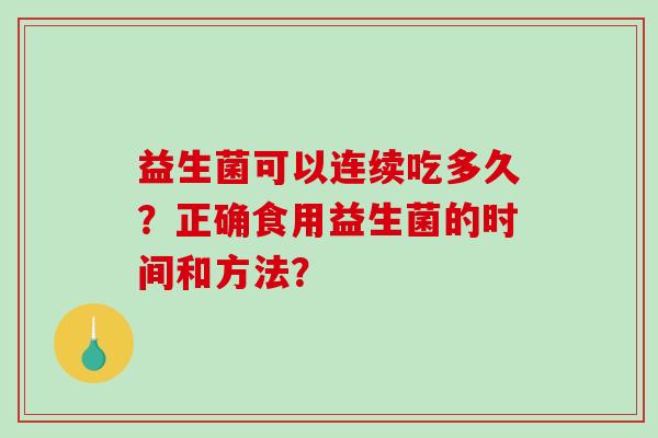 益生菌可以连续吃多久?正确食用益生菌的时间和方法? 益生菌可以连续吃多久?正确食用益生菌的时间和方法?