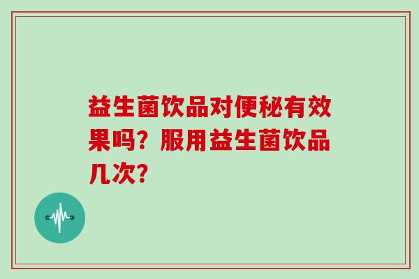 益生菌饮品对便秘有效果吗？服用益生菌饮品几次？