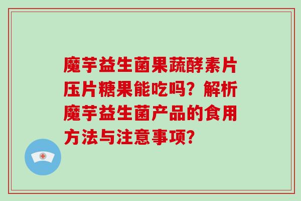 魔芋益生菌果蔬酵素片压片糖果能吃吗？解析魔芋益生菌产品的食用方法与注意事项？