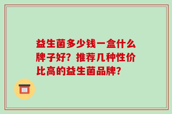 益生菌多少钱一盒什么牌子好？推荐几种性价比高的益生菌品牌？