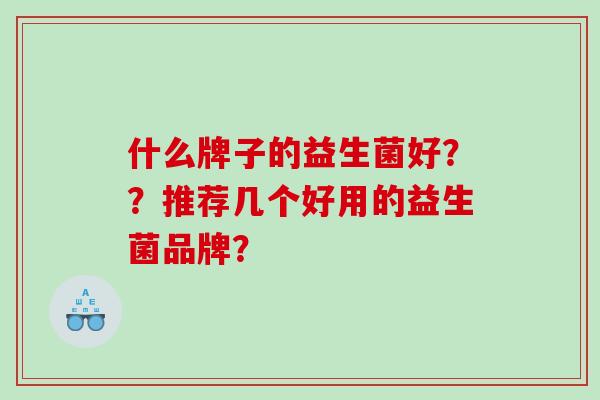 什么牌子的益生菌好??推荐几个好用的益生菌品牌? 什么牌子的益生菌好??推荐几个好用的益生菌品牌?