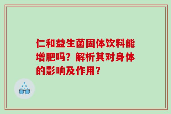 仁和益生菌固体饮料能增肥吗？解析其对身体的影响及作用？