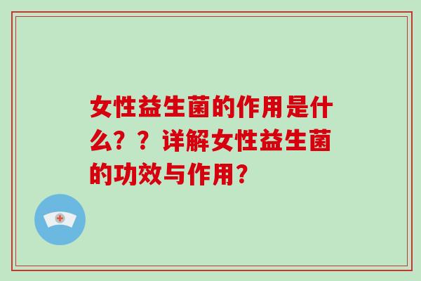 女性益生菌的作用是什么??详解女性益生菌的功效与作用? 女性益生菌的作用是什么??详解女性益生菌的功效与作用?