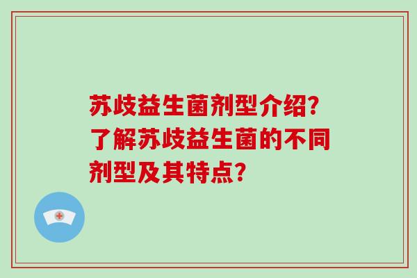 苏歧益生菌剂型介绍？了解苏歧益生菌的不同剂型及其特点？