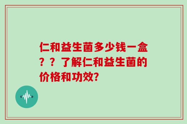仁和益生菌多少钱一盒??了解仁和益生菌的价格和功效? 仁和益生菌多少钱一盒??了解仁和益生菌的价格和功效?