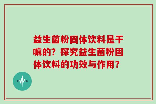 益生菌粉固体饮料是干嘛的？探究益生菌粉固体饮料的功效与作用？