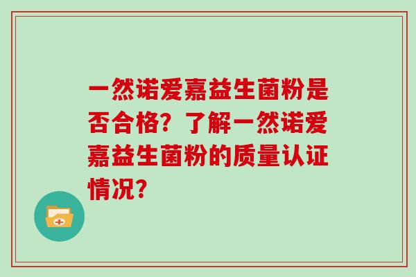 一然诺爱嘉益生菌粉是否合格？了解一然诺爱嘉益生菌粉的质量认证情况？
