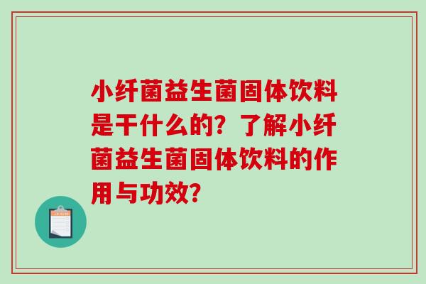 小纤菌益生菌固体饮料是干什么的？了解小纤菌益生菌固体饮料的作用与功效？