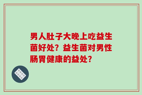 男人肚子大晚上吃益生菌好处？益生菌对男性肠胃健康的益处？