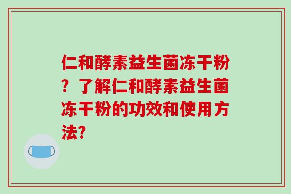 仁和酵素益生菌冻干粉？了解仁和酵素益生菌冻干粉的功效和使用方法？