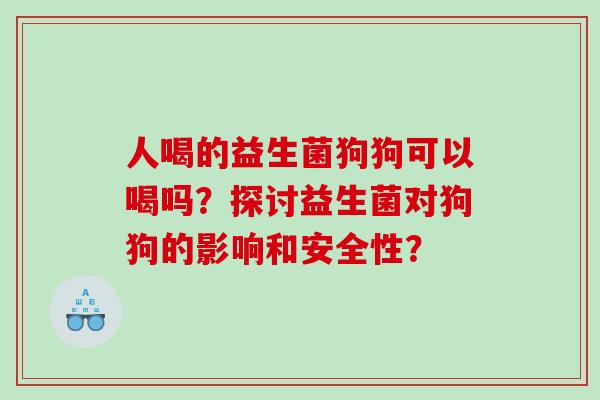 人喝的益生菌狗狗可以喝吗？探讨益生菌对狗狗的影响和安全性？