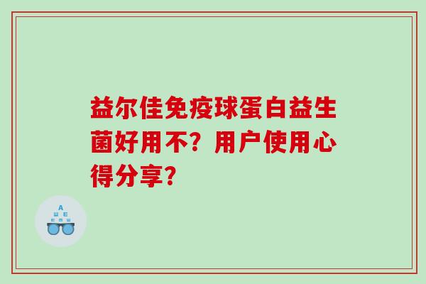 益尔佳球蛋白益生菌好用不?用户使用心得分享? 益尔佳球蛋白益生菌好用不?用户使用心得分享?