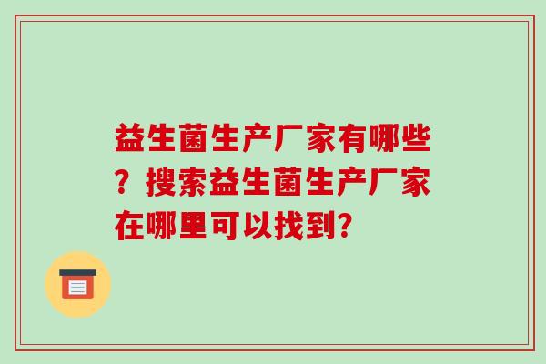 益生菌生产厂家有哪些？搜索益生菌生产厂家在哪里可以找到？
