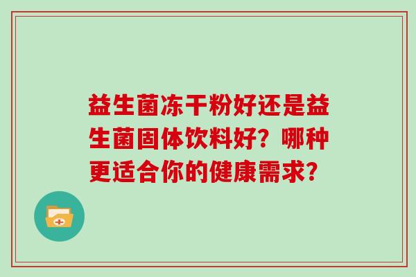 益生菌冻干粉好还是益生菌固体饮料好？哪种更适合你的健康需求？