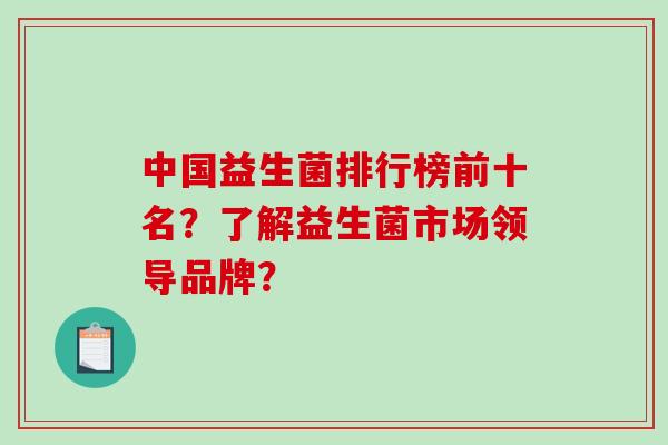 中国益生菌排行榜前十名？了解益生菌市场领导品牌？
