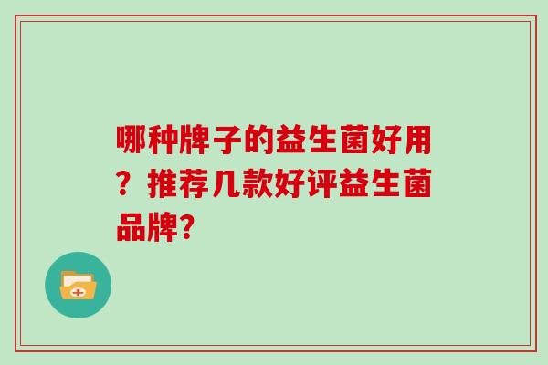 哪种牌子的益生菌好用？推荐几款好评益生菌品牌？