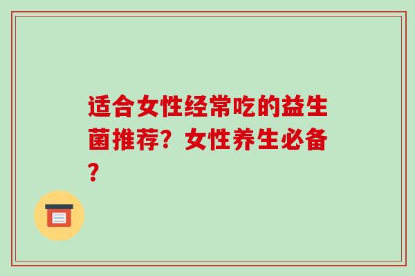 适合女性经常吃的益生菌推荐?女性养生必备? 适合女性经常吃的益生菌推荐?女性养生必备?