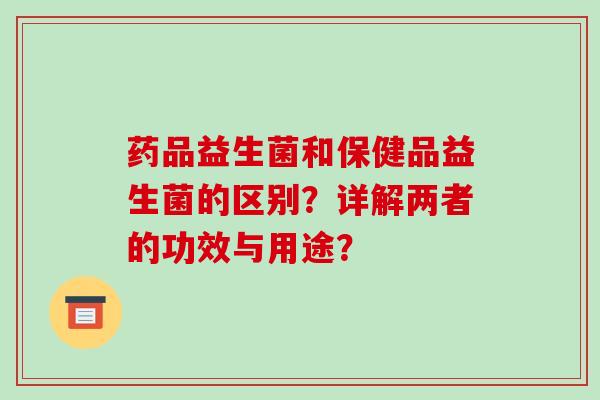 药品益生菌和保健品益生菌的区别？详解两者的功效与用途？