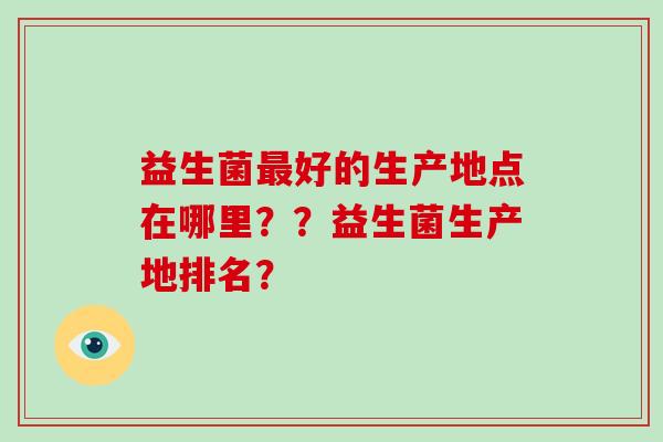益生菌最好的生产地点在哪里？？益生菌生产地排名？
