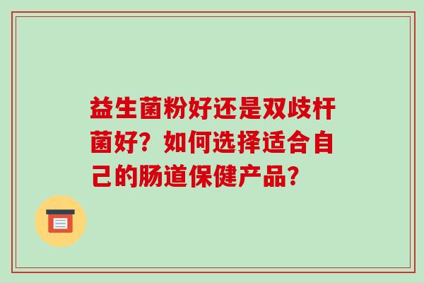 益生菌粉好还是双歧杆菌好?如何选择适合自己的肠道保健产品? 益生菌粉好还是双歧杆菌好?如何选择适合自己的肠道保健产品?