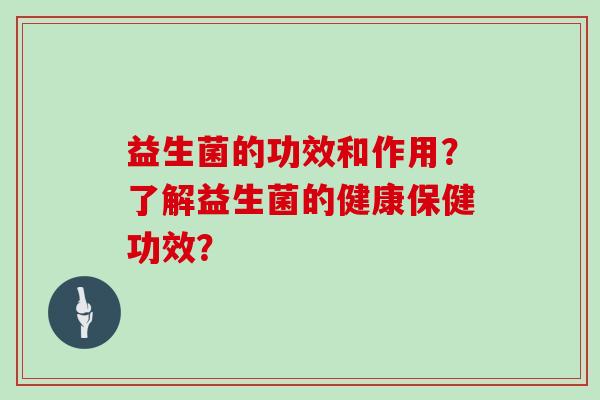 益生菌的功效和作用?了解益生菌的健康保健功效? 益生菌的功效和作用?了解益生菌的健康保健功效?