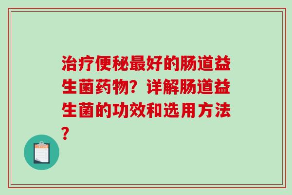 治疗便秘最好的肠道益生菌药物？详解肠道益生菌的功效和选用方法？