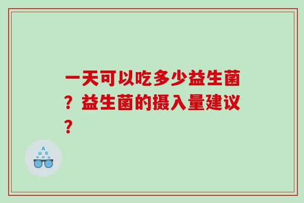 一天可以吃多少益生菌？益生菌的摄入量建议？