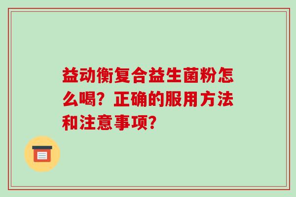 益动衡复合益生菌粉怎么喝？正确的服用方法和注意事项？