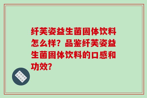 纤芙姿益生菌固体饮料怎么样？品鉴纤芙姿益生菌固体饮料的口感和功效？