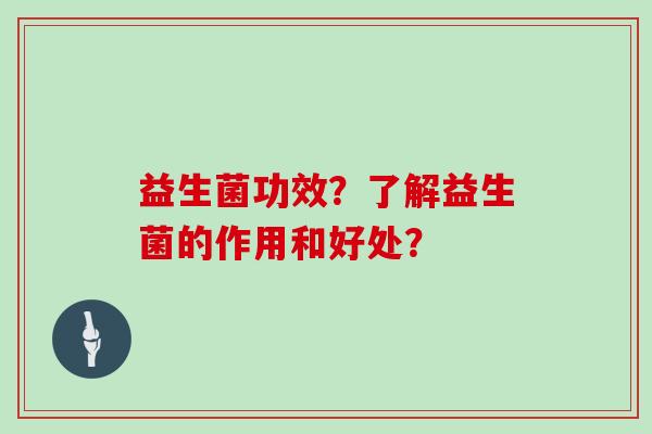 益生菌功效？了解益生菌的作用和好处？