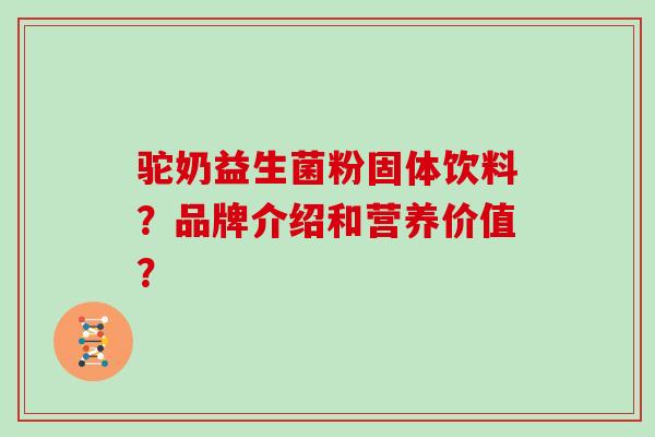 驼奶益生菌粉固体饮料？品牌介绍和营养价值？