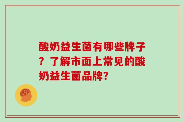 酸奶益生菌有哪些牌子？了解市面上常见的酸奶益生菌品牌？