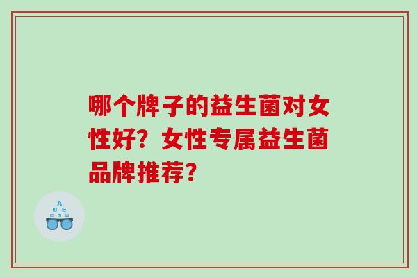 哪个牌子的益生菌对女性好？女性专属益生菌品牌推荐？
