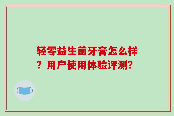 轻零益生菌牙膏怎么样？用户使用体验评测？