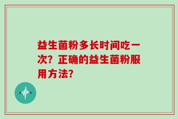 益生菌粉多长时间吃一次?正确的益生菌粉服用方法? 益生菌粉多长时间吃一次?正确的益生菌粉服用方法?