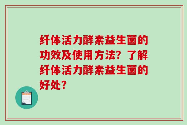 纤体活力酵素益生菌的功效及使用方法？了解纤体活力酵素益生菌的好处？