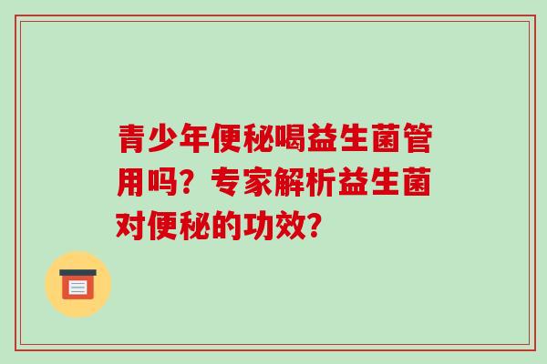青少年便秘喝益生菌管用吗？专家解析益生菌对便秘的功效？