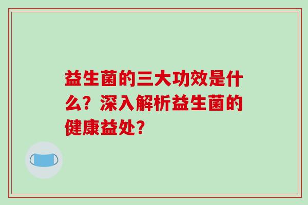 益生菌的三大功效是什么？深入解析益生菌的健康益处？