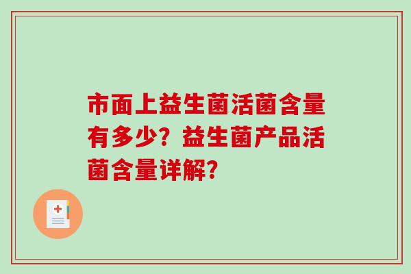 市面上益生菌活菌含量有多少?益生菌产品活菌含量详解? 市面上益生菌活菌含量有多少?益生菌产品活菌含量详解?