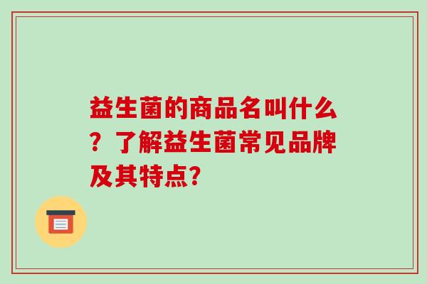 益生菌的商品名叫什么？了解益生菌常见品牌及其特点？