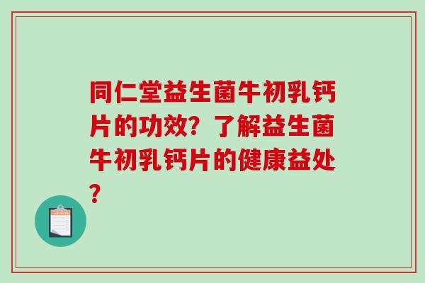 同仁堂益生菌牛初乳钙片的功效？了解益生菌牛初乳钙片的健康益处？