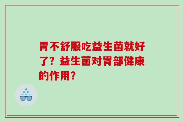 胃不舒服吃益生菌就好了？益生菌对胃部健康的作用？