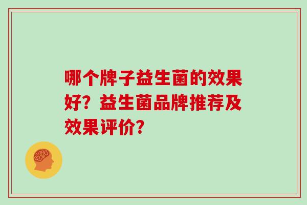 哪个牌子益生菌的效果好?益生菌品牌推荐及效果评价? 哪个牌子益生菌的效果好?益生菌品牌推荐及效果评价?